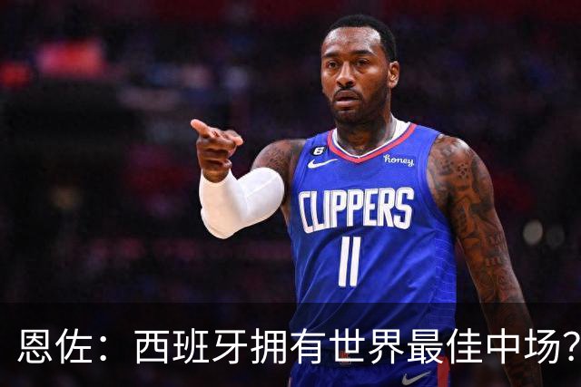 恩佐：西班牙拥有世界最佳中场？谁更强要场上见